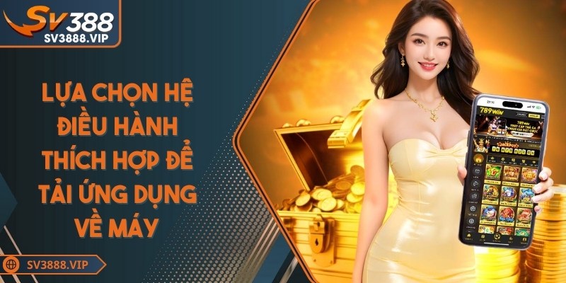 Lựa chọn hệ điều hành thích hợp để tải ứng dụng về máy dễ dàng, chính xác